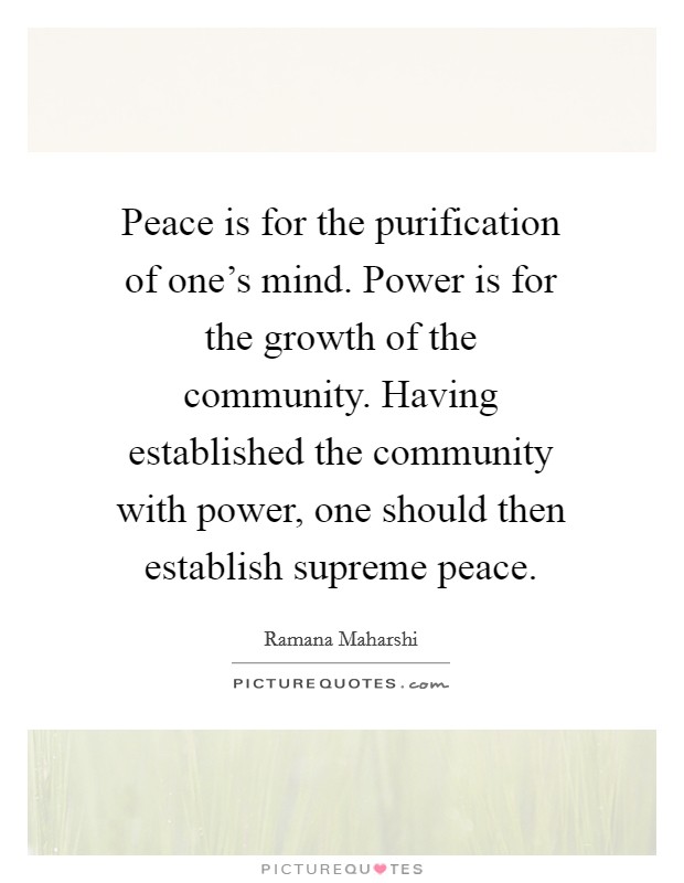 Peace is for the purification of one's mind. Power is for the growth of the community. Having established the community with power, one should then establish supreme peace. Picture Quote #1