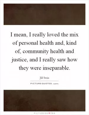 I mean, I really loved the mix of personal health and, kind of, community health and justice, and I really saw how they were inseparable Picture Quote #1