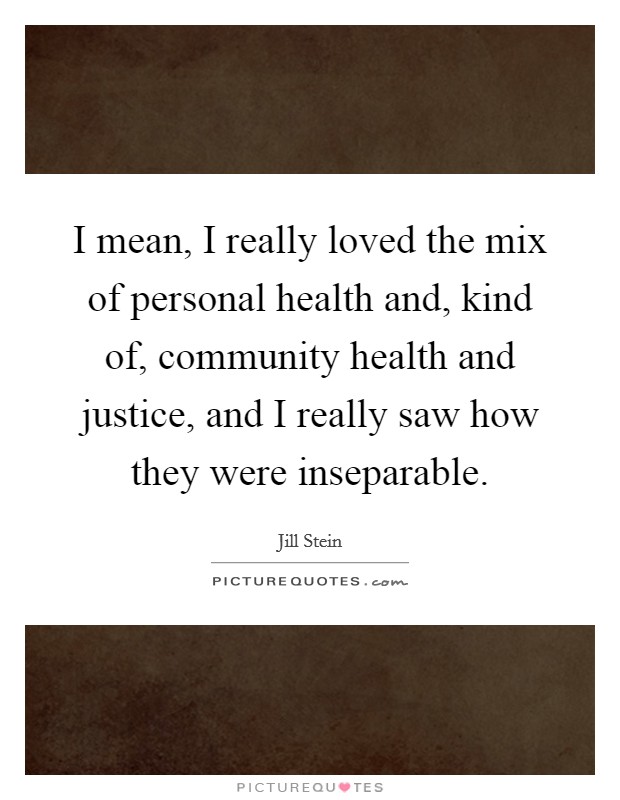 I mean, I really loved the mix of personal health and, kind of, community health and justice, and I really saw how they were inseparable. Picture Quote #1