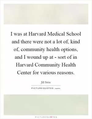 I was at Harvard Medical School and there were not a lot of, kind of, community health options, and I wound up at - sort of in Harvard Community Health Center for various reasons Picture Quote #1
