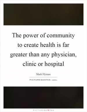 The power of community to create health is far greater than any physician, clinic or hospital Picture Quote #1