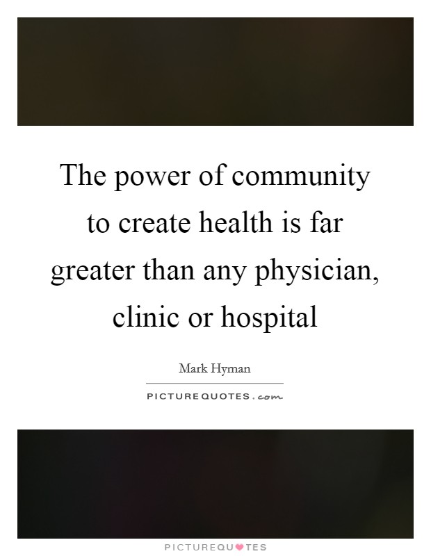 The power of community to create health is far greater than any physician, clinic or hospital Picture Quote #1