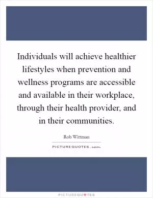 Individuals will achieve healthier lifestyles when prevention and wellness programs are accessible and available in their workplace, through their health provider, and in their communities Picture Quote #1