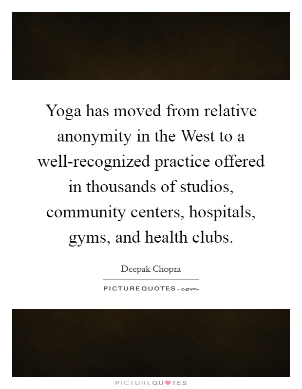 Yoga has moved from relative anonymity in the West to a well-recognized practice offered in thousands of studios, community centers, hospitals, gyms, and health clubs. Picture Quote #1