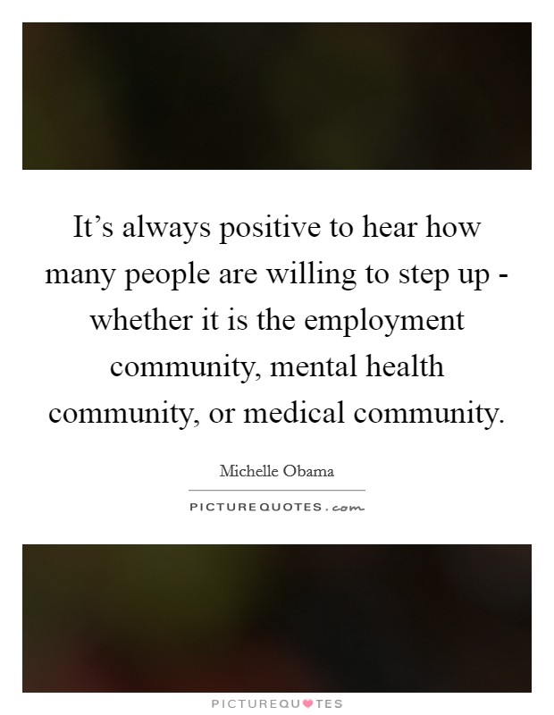 It's always positive to hear how many people are willing to step up - whether it is the employment community, mental health community, or medical community. Picture Quote #1