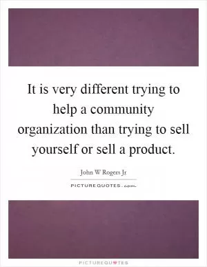 It is very different trying to help a community organization than trying to sell yourself or sell a product Picture Quote #1