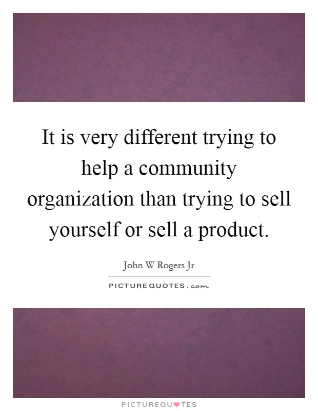 It is very different trying to help a community organization than trying to sell yourself or sell a product. Picture Quote #1