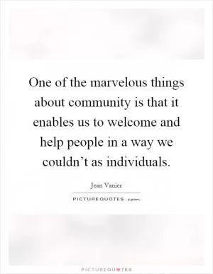 One of the marvelous things about community is that it enables us to welcome and help people in a way we couldn’t as individuals Picture Quote #1