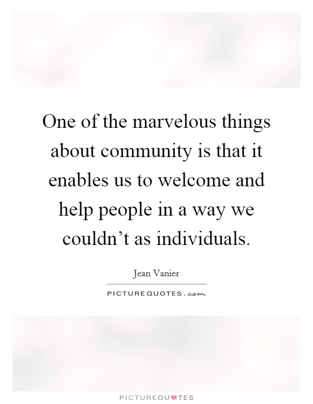 One of the marvelous things about community is that it enables us to welcome and help people in a way we couldn't as individuals. Picture Quote #1