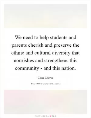 We need to help students and parents cherish and preserve the ethnic and cultural diversity that nourishes and strengthens this community - and this nation Picture Quote #1