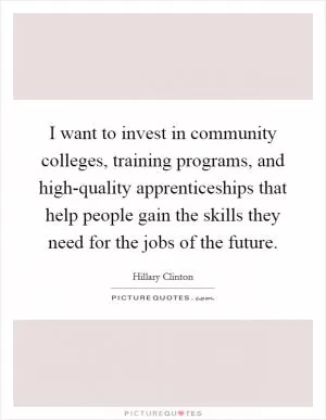 I want to invest in community colleges, training programs, and high-quality apprenticeships that help people gain the skills they need for the jobs of the future Picture Quote #1