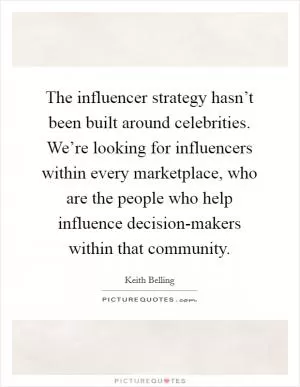 The influencer strategy hasn’t been built around celebrities. We’re looking for influencers within every marketplace, who are the people who help influence decision-makers within that community Picture Quote #1