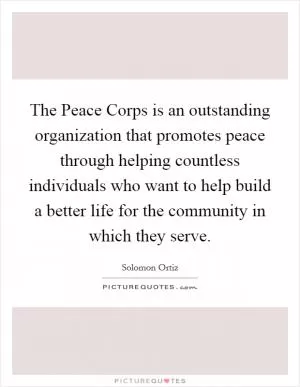 The Peace Corps is an outstanding organization that promotes peace through helping countless individuals who want to help build a better life for the community in which they serve Picture Quote #1