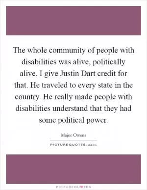 The whole community of people with disabilities was alive, politically alive. I give Justin Dart credit for that. He traveled to every state in the country. He really made people with disabilities understand that they had some political power Picture Quote #1