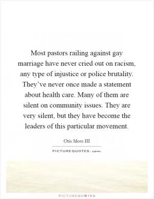 Most pastors railing against gay marriage have never cried out on racism, any type of injustice or police brutality. They’ve never once made a statement about health care. Many of them are silent on community issues. They are very silent, but they have become the leaders of this particular movement Picture Quote #1