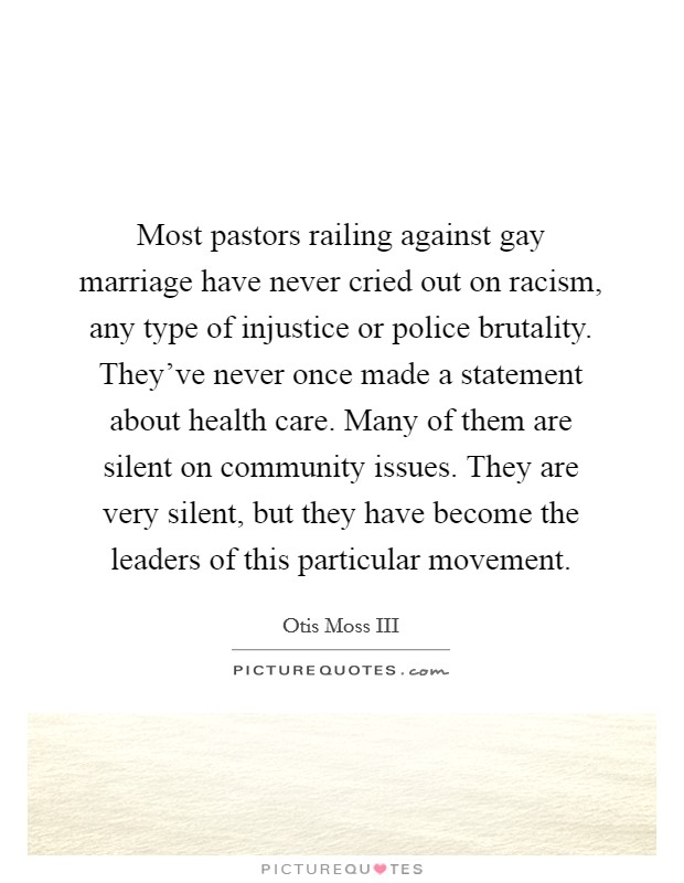 Most pastors railing against gay marriage have never cried out on racism, any type of injustice or police brutality. They've never once made a statement about health care. Many of them are silent on community issues. They are very silent, but they have become the leaders of this particular movement. Picture Quote #1