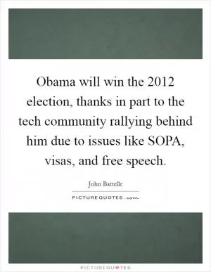 Obama will win the 2012 election, thanks in part to the tech community rallying behind him due to issues like SOPA, visas, and free speech Picture Quote #1