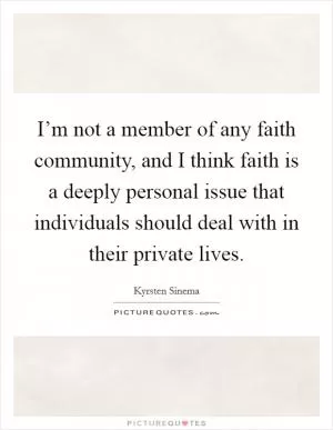 I’m not a member of any faith community, and I think faith is a deeply personal issue that individuals should deal with in their private lives Picture Quote #1