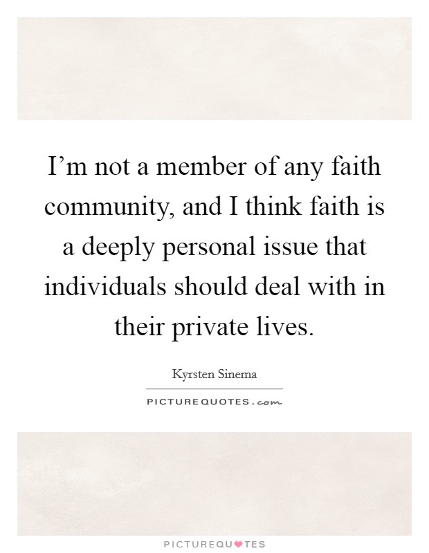 I'm not a member of any faith community, and I think faith is a deeply personal issue that individuals should deal with in their private lives. Picture Quote #1