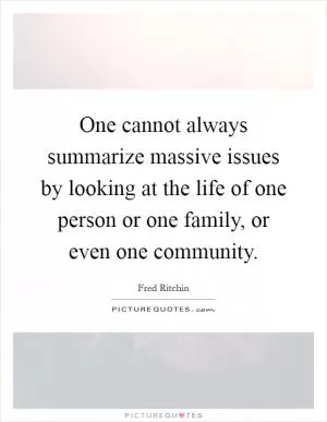 One cannot always summarize massive issues by looking at the life of one person or one family, or even one community Picture Quote #1
