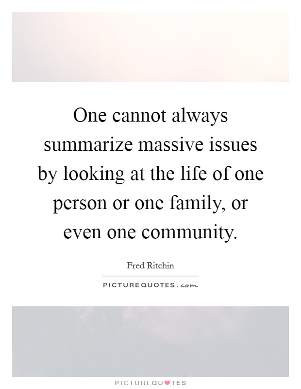 One cannot always summarize massive issues by looking at the life of one person or one family, or even one community. Picture Quote #1