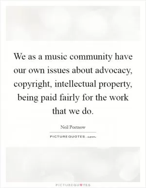 We as a music community have our own issues about advocacy, copyright, intellectual property, being paid fairly for the work that we do Picture Quote #1