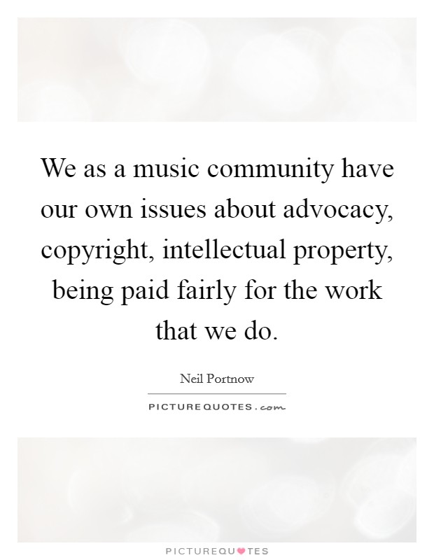 We as a music community have our own issues about advocacy, copyright, intellectual property, being paid fairly for the work that we do. Picture Quote #1