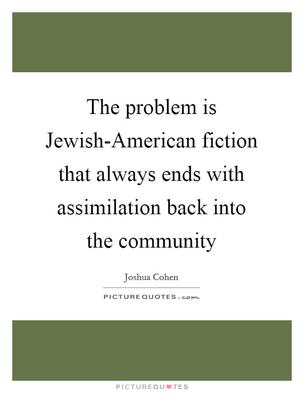 The problem is Jewish-American fiction that always ends with assimilation back into the community Picture Quote #1