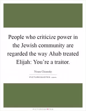 People who criticize power in the Jewish community are regarded the way Ahab treated Elijah: You’re a traitor Picture Quote #1