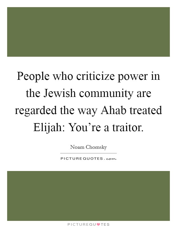 People who criticize power in the Jewish community are regarded the way Ahab treated Elijah: You're a traitor. Picture Quote #1