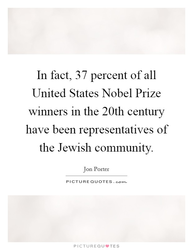 In fact, 37 percent of all United States Nobel Prize winners in the 20th century have been representatives of the Jewish community. Picture Quote #1