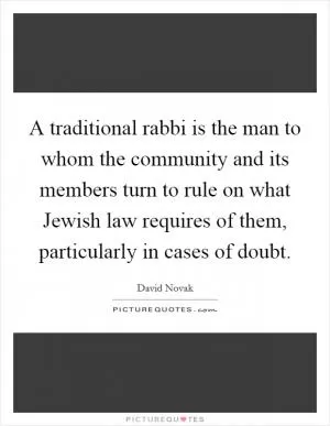 A traditional rabbi is the man to whom the community and its members turn to rule on what Jewish law requires of them, particularly in cases of doubt Picture Quote #1
