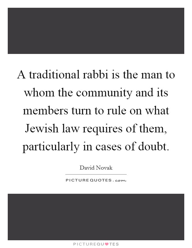 A traditional rabbi is the man to whom the community and its members turn to rule on what Jewish law requires of them, particularly in cases of doubt. Picture Quote #1