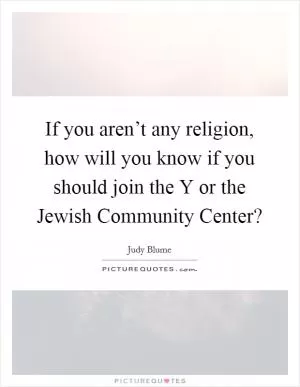 If you aren’t any religion, how will you know if you should join the Y or the Jewish Community Center? Picture Quote #1