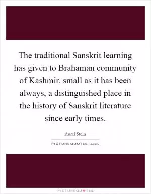 The traditional Sanskrit learning has given to Brahaman community of Kashmir, small as it has been always, a distinguished place in the history of Sanskrit literature since early times Picture Quote #1