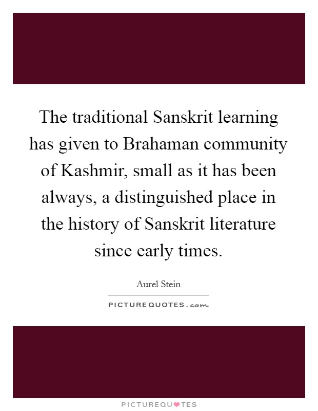 The traditional Sanskrit learning has given to Brahaman community of Kashmir, small as it has been always, a distinguished place in the history of Sanskrit literature since early times. Picture Quote #1