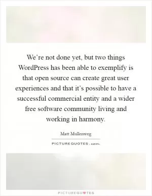 We’re not done yet, but two things WordPress has been able to exemplify is that open source can create great user experiences and that it’s possible to have a successful commercial entity and a wider free software community living and working in harmony Picture Quote #1