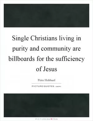 Single Christians living in purity and community are billboards for the sufficiency of Jesus Picture Quote #1