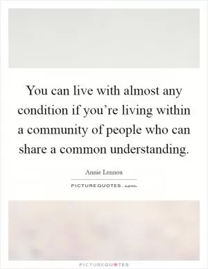You can live with almost any condition if you’re living within a community of people who can share a common understanding Picture Quote #1