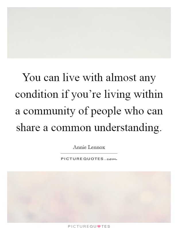 You can live with almost any condition if you're living within a community of people who can share a common understanding. Picture Quote #1