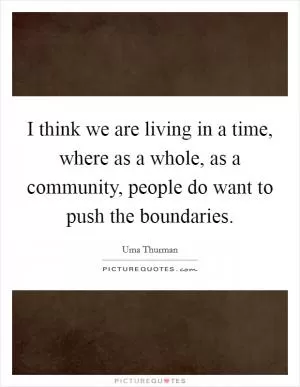 I think we are living in a time, where as a whole, as a community, people do want to push the boundaries Picture Quote #1