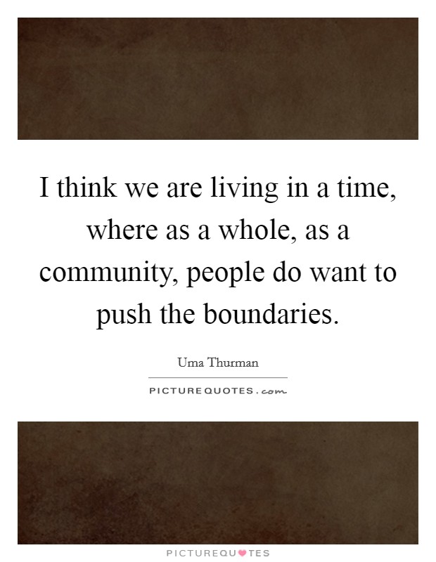 I think we are living in a time, where as a whole, as a community, people do want to push the boundaries. Picture Quote #1