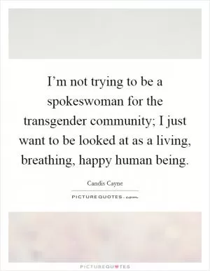I’m not trying to be a spokeswoman for the transgender community; I just want to be looked at as a living, breathing, happy human being Picture Quote #1