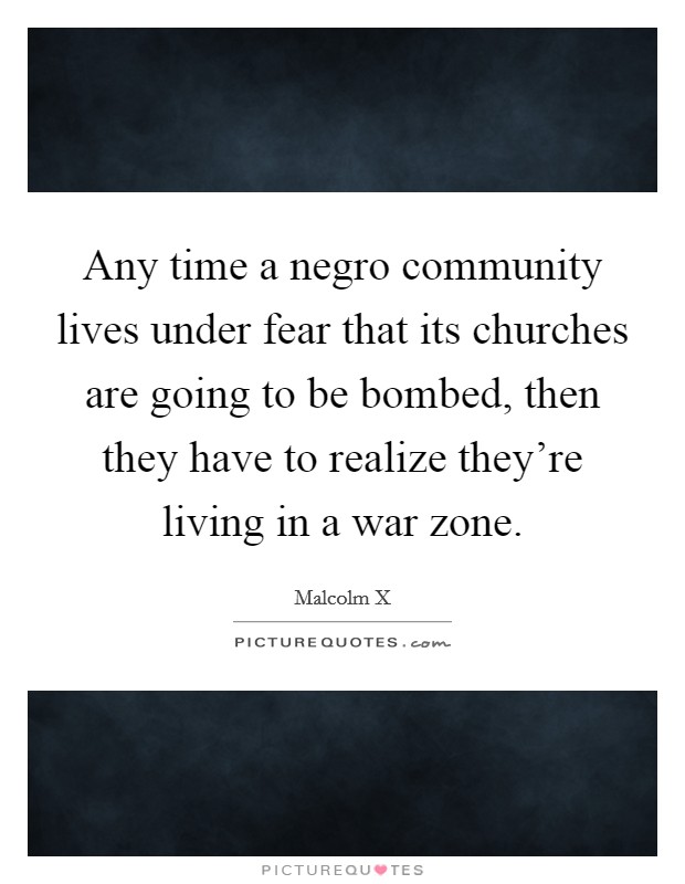 Any time a negro community lives under fear that its churches are going to be bombed, then they have to realize they're living in a war zone. Picture Quote #1