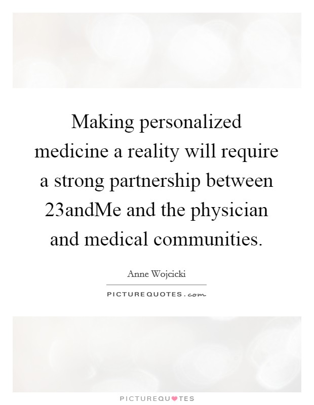 Making personalized medicine a reality will require a strong partnership between 23andMe and the physician and medical communities. Picture Quote #1