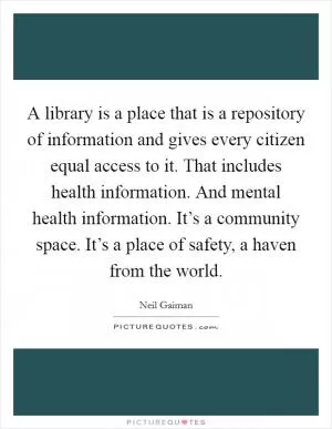 A library is a place that is a repository of information and gives every citizen equal access to it. That includes health information. And mental health information. It’s a community space. It’s a place of safety, a haven from the world Picture Quote #1