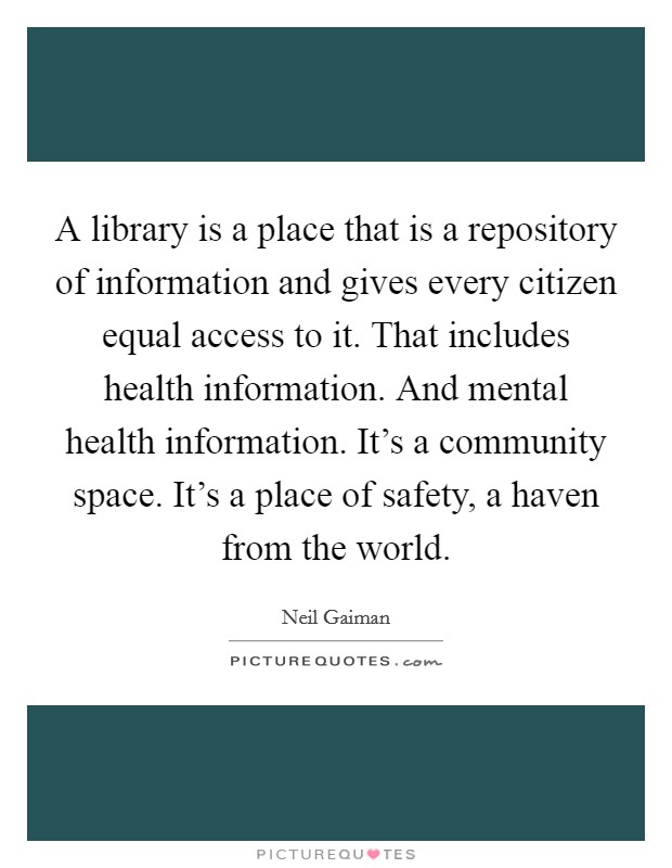 A library is a place that is a repository of information and gives every citizen equal access to it. That includes health information. And mental health information. It's a community space. It's a place of safety, a haven from the world. Picture Quote #1