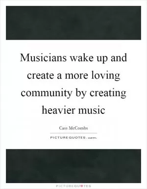 Musicians wake up and create a more loving community by creating heavier music Picture Quote #1