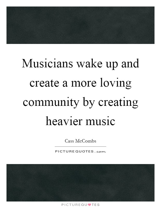 Musicians wake up and create a more loving community by creating heavier music Picture Quote #1