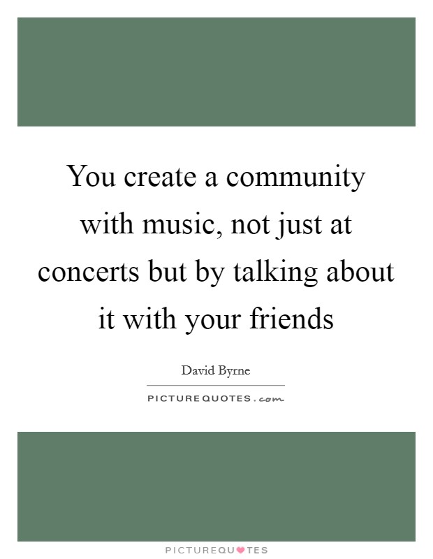 You create a community with music, not just at concerts but by talking about it with your friends Picture Quote #1